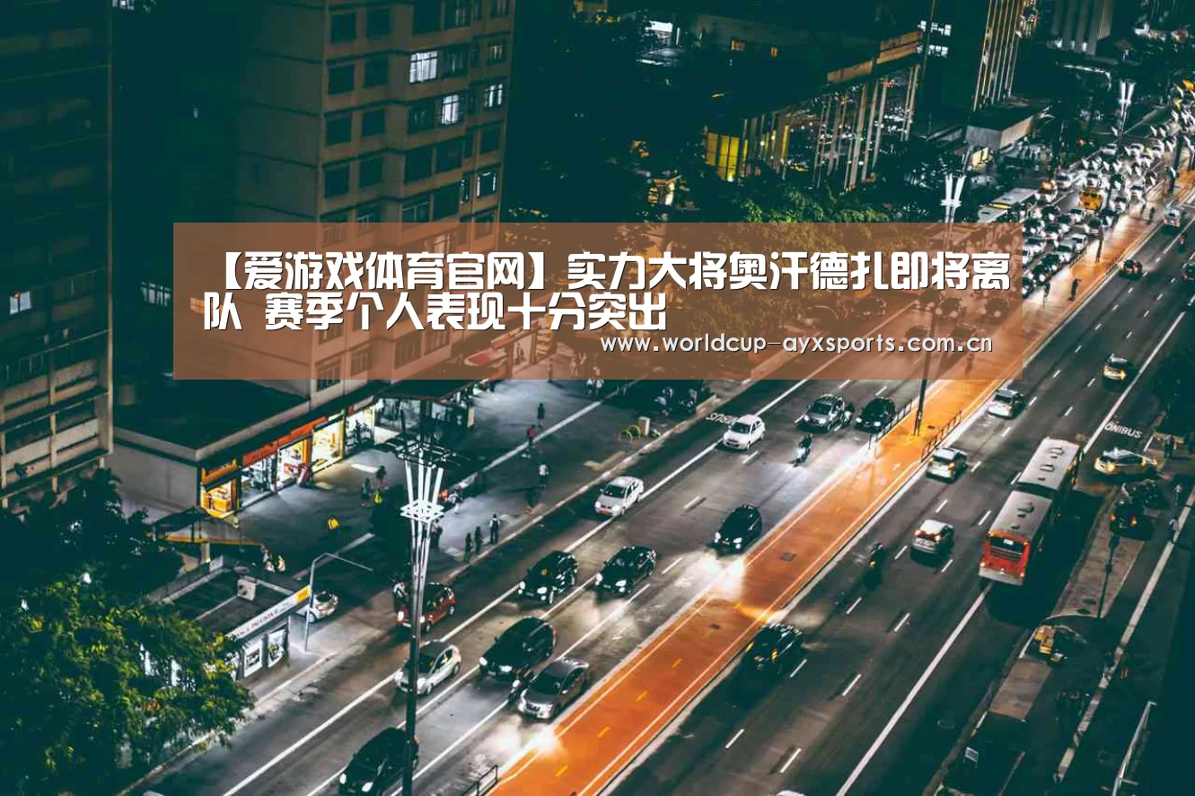 【爱游戏体育官网】实力大将奥汗德扎即将离队 赛季个人表现十分突出(图2) 体育直播
