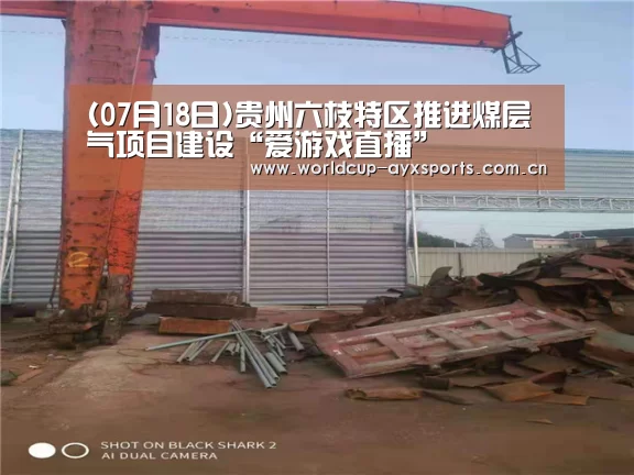 (07月18日)贵州六枝特区推进煤层气项目建设“爱游戏直播”(图1) 爱游戏体育官网